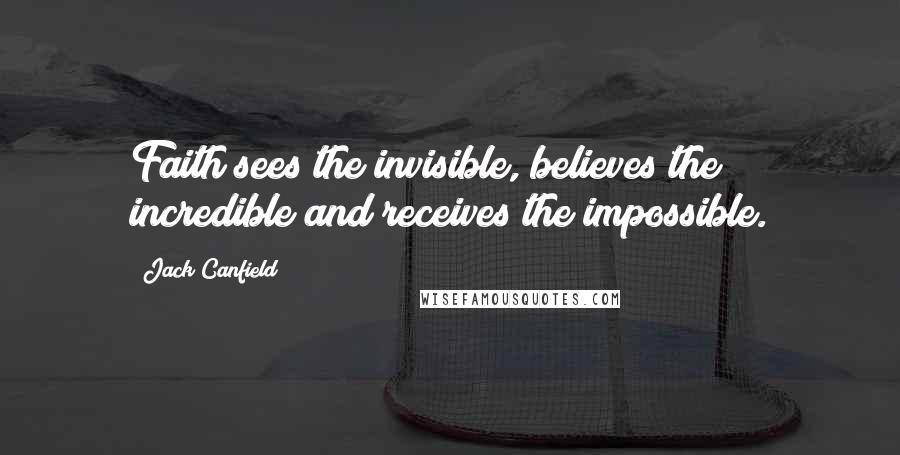 Jack Canfield Quotes: Faith sees the invisible, believes the incredible and receives the impossible.