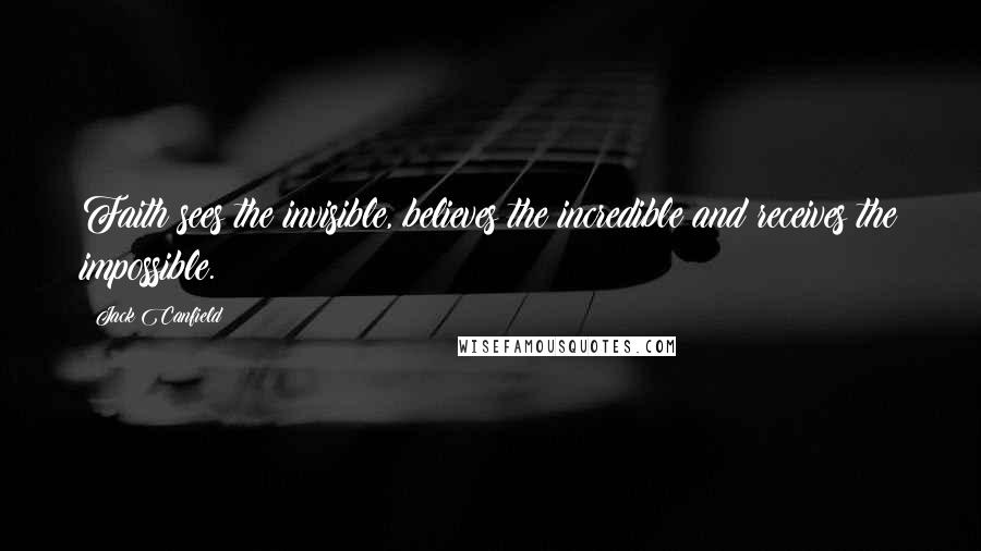 Jack Canfield Quotes: Faith sees the invisible, believes the incredible and receives the impossible.