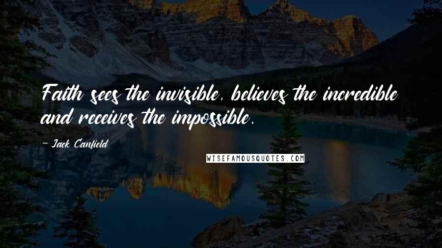 Jack Canfield Quotes: Faith sees the invisible, believes the incredible and receives the impossible.