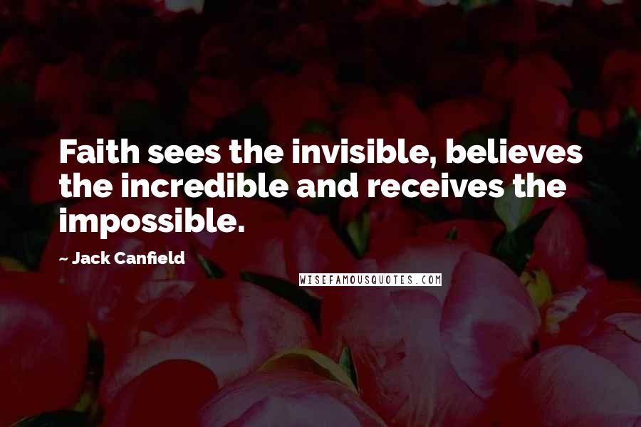 Jack Canfield Quotes: Faith sees the invisible, believes the incredible and receives the impossible.