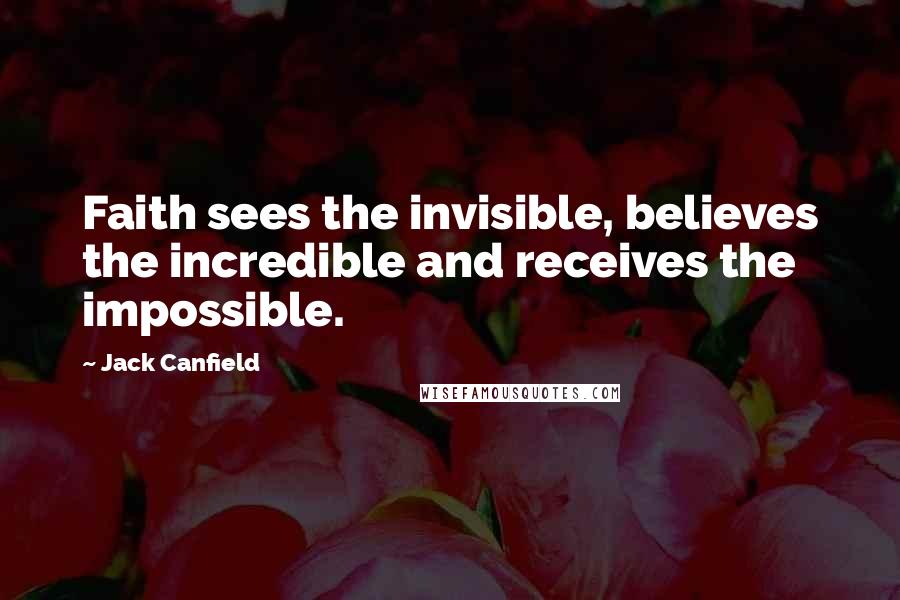 Jack Canfield Quotes: Faith sees the invisible, believes the incredible and receives the impossible.