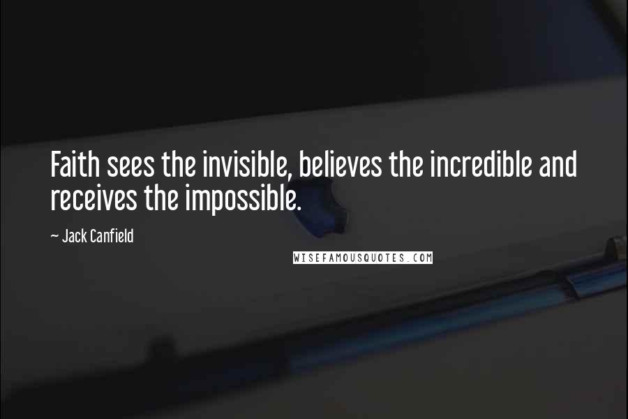 Jack Canfield Quotes: Faith sees the invisible, believes the incredible and receives the impossible.