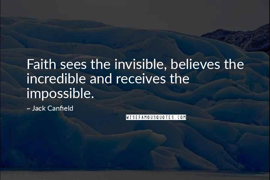 Jack Canfield Quotes: Faith sees the invisible, believes the incredible and receives the impossible.