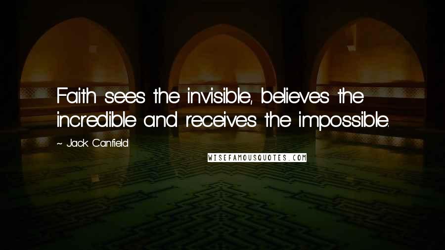 Jack Canfield Quotes: Faith sees the invisible, believes the incredible and receives the impossible.