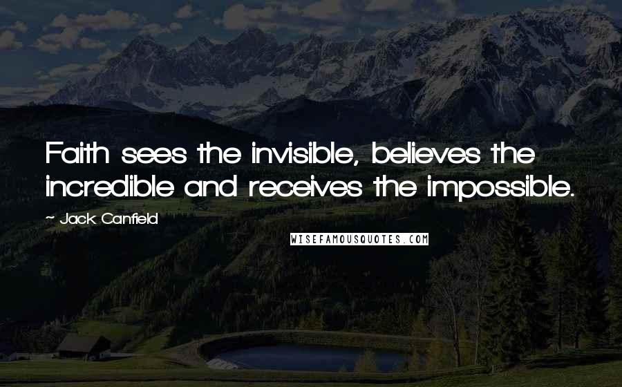 Jack Canfield Quotes: Faith sees the invisible, believes the incredible and receives the impossible.