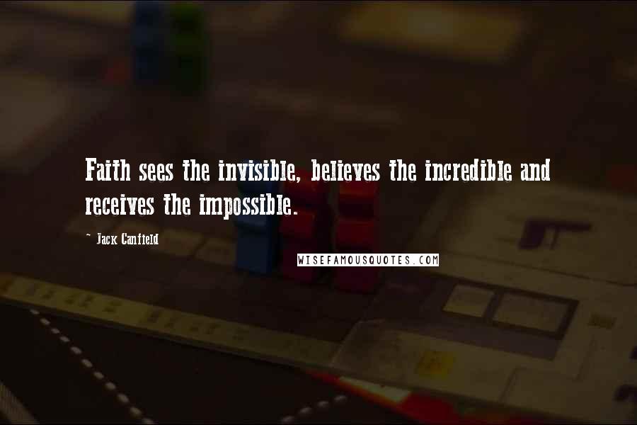 Jack Canfield Quotes: Faith sees the invisible, believes the incredible and receives the impossible.