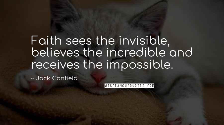 Jack Canfield Quotes: Faith sees the invisible, believes the incredible and receives the impossible.