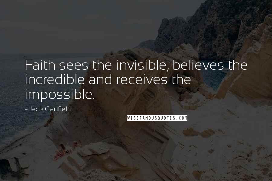 Jack Canfield Quotes: Faith sees the invisible, believes the incredible and receives the impossible.