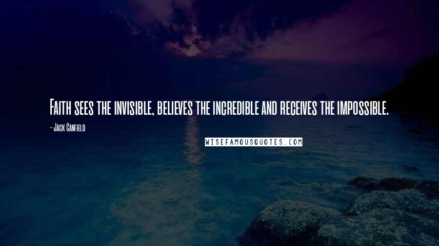 Jack Canfield Quotes: Faith sees the invisible, believes the incredible and receives the impossible.