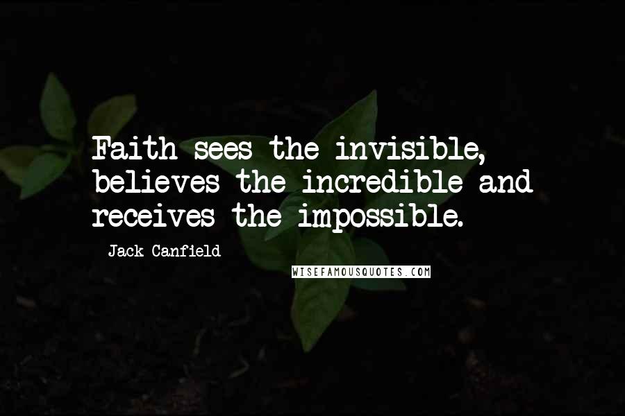 Jack Canfield Quotes: Faith sees the invisible, believes the incredible and receives the impossible.