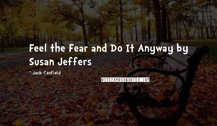 Jack Canfield Quotes: Feel the Fear and Do It Anyway by Susan Jeffers