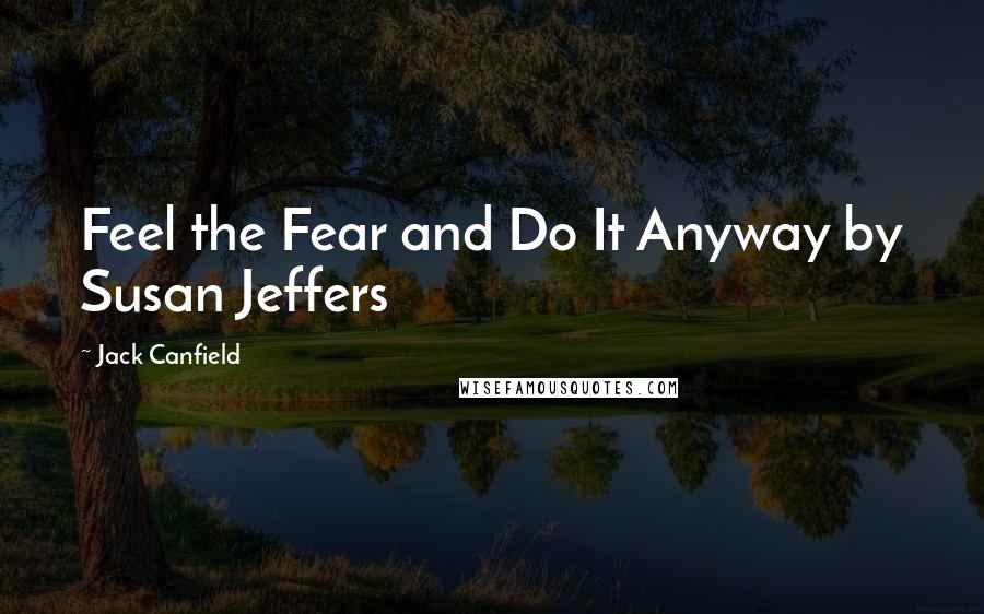 Jack Canfield Quotes: Feel the Fear and Do It Anyway by Susan Jeffers