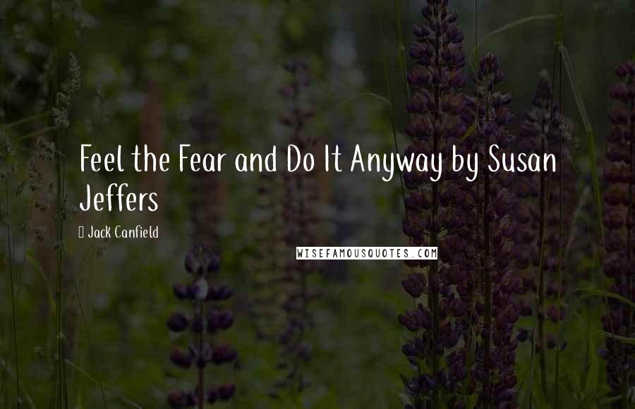 Jack Canfield Quotes: Feel the Fear and Do It Anyway by Susan Jeffers