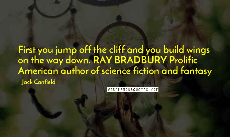 Jack Canfield Quotes: First you jump off the cliff and you build wings on the way down. RAY BRADBURY Prolific American author of science fiction and fantasy