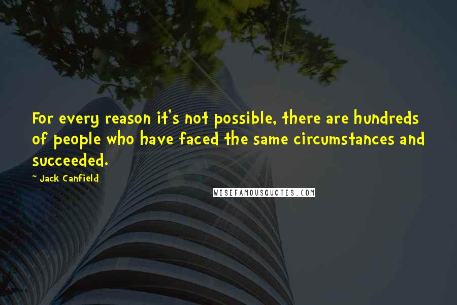 Jack Canfield Quotes: For every reason it's not possible, there are hundreds of people who have faced the same circumstances and succeeded.