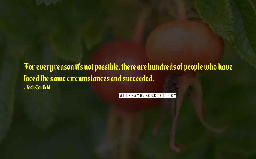Jack Canfield Quotes: For every reason it's not possible, there are hundreds of people who have faced the same circumstances and succeeded.