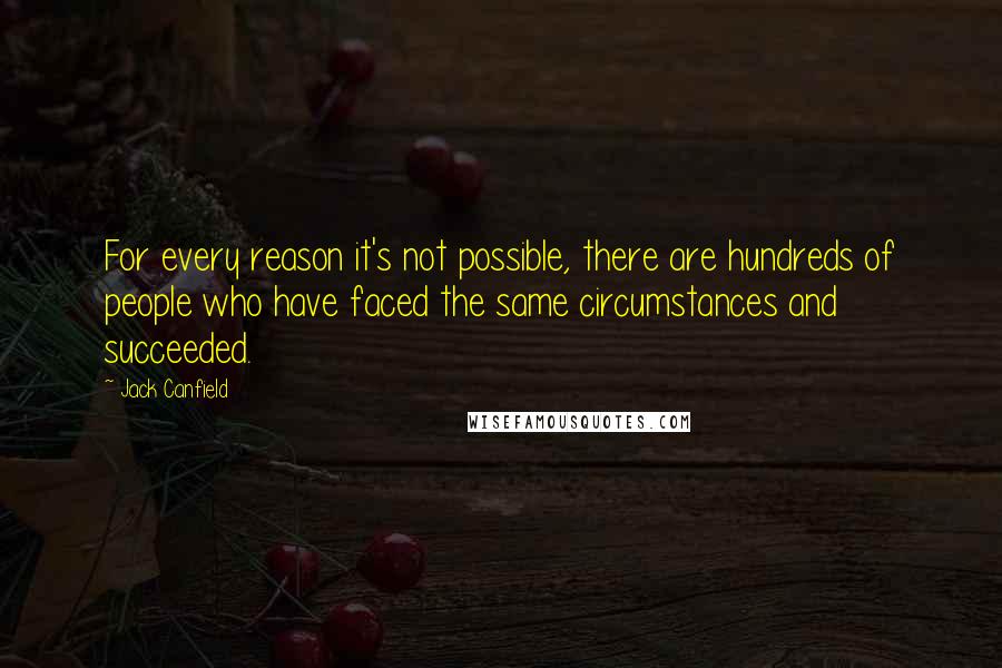 Jack Canfield Quotes: For every reason it's not possible, there are hundreds of people who have faced the same circumstances and succeeded.