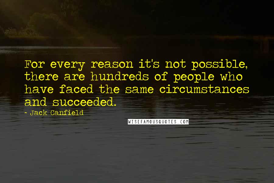 Jack Canfield Quotes: For every reason it's not possible, there are hundreds of people who have faced the same circumstances and succeeded.