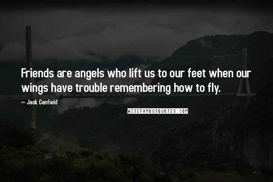 Jack Canfield Quotes: Friends are angels who lift us to our feet when our wings have trouble remembering how to fly.