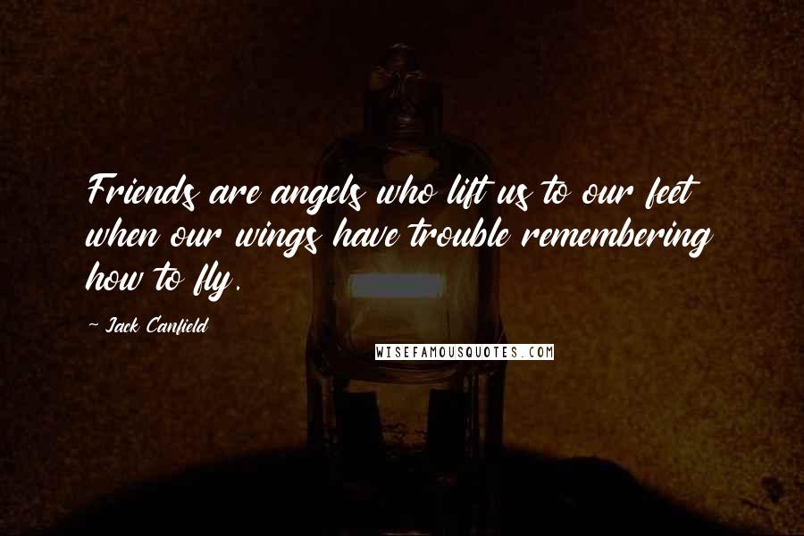 Jack Canfield Quotes: Friends are angels who lift us to our feet when our wings have trouble remembering how to fly.
