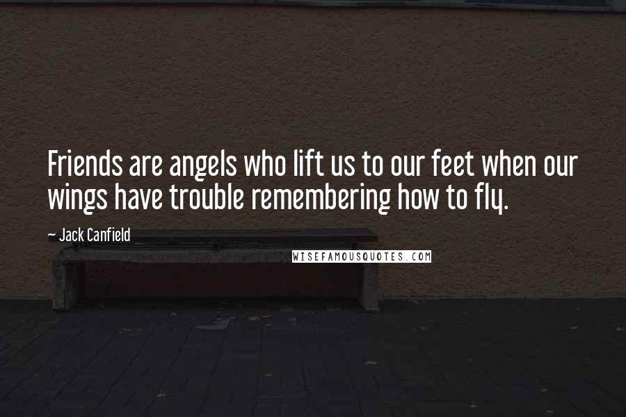 Jack Canfield Quotes: Friends are angels who lift us to our feet when our wings have trouble remembering how to fly.
