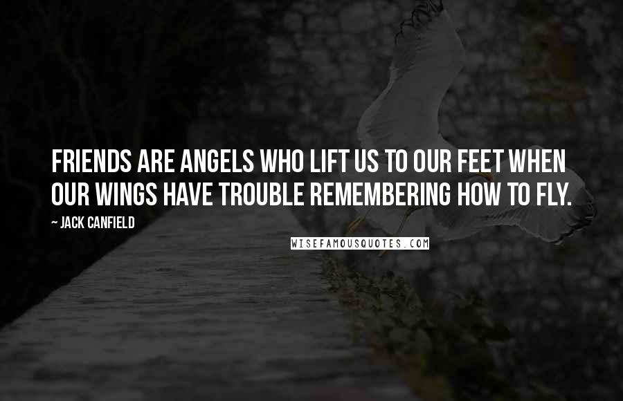 Jack Canfield Quotes: Friends are angels who lift us to our feet when our wings have trouble remembering how to fly.
