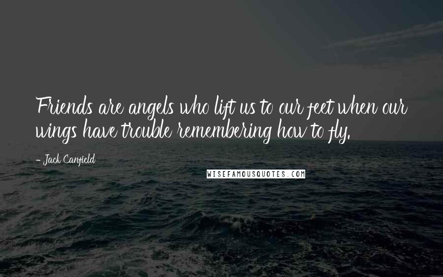 Jack Canfield Quotes: Friends are angels who lift us to our feet when our wings have trouble remembering how to fly.
