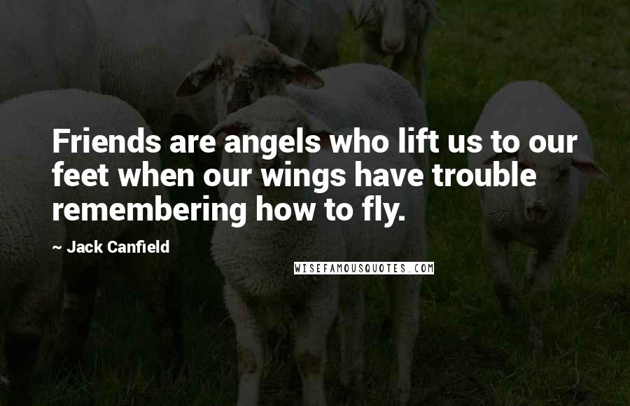 Jack Canfield Quotes: Friends are angels who lift us to our feet when our wings have trouble remembering how to fly.