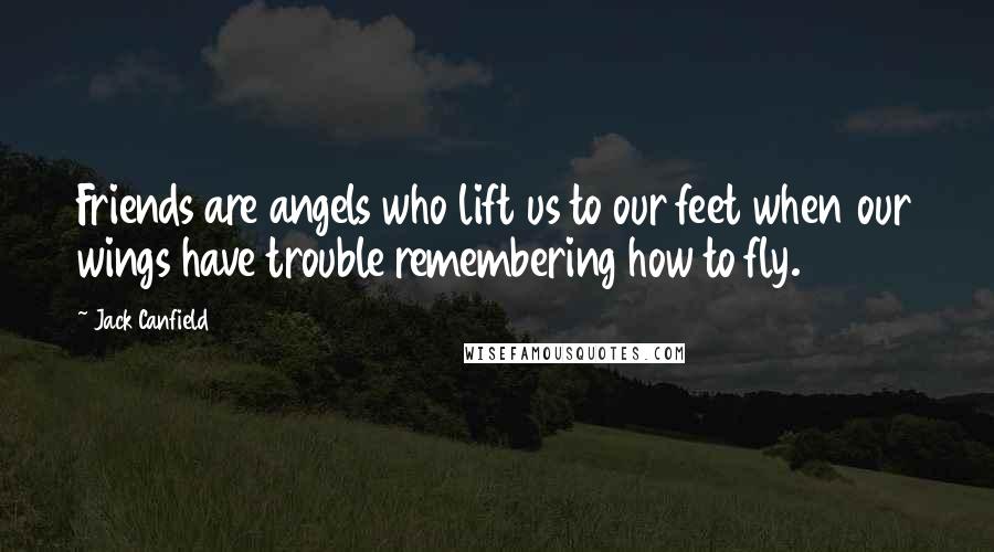 Jack Canfield Quotes: Friends are angels who lift us to our feet when our wings have trouble remembering how to fly.