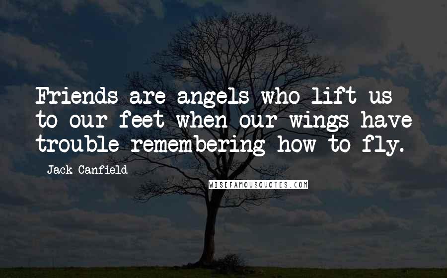 Jack Canfield Quotes: Friends are angels who lift us to our feet when our wings have trouble remembering how to fly.