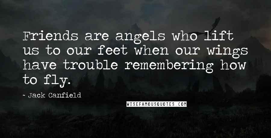 Jack Canfield Quotes: Friends are angels who lift us to our feet when our wings have trouble remembering how to fly.