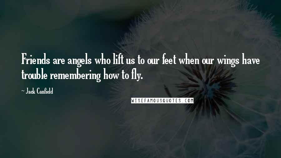 Jack Canfield Quotes: Friends are angels who lift us to our feet when our wings have trouble remembering how to fly.