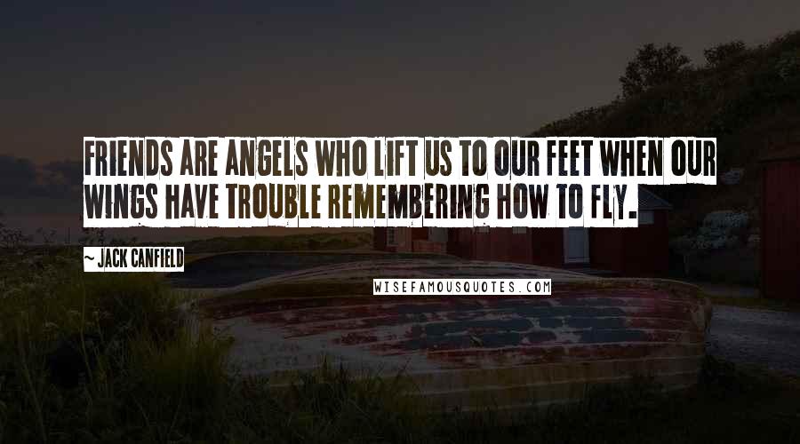 Jack Canfield Quotes: Friends are angels who lift us to our feet when our wings have trouble remembering how to fly.