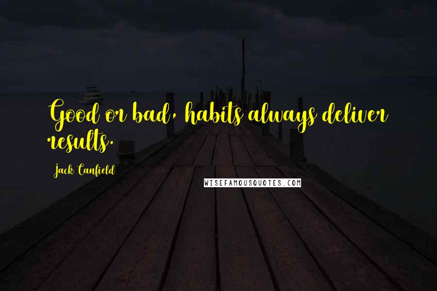 Jack Canfield Quotes: Good or bad, habits always deliver results.