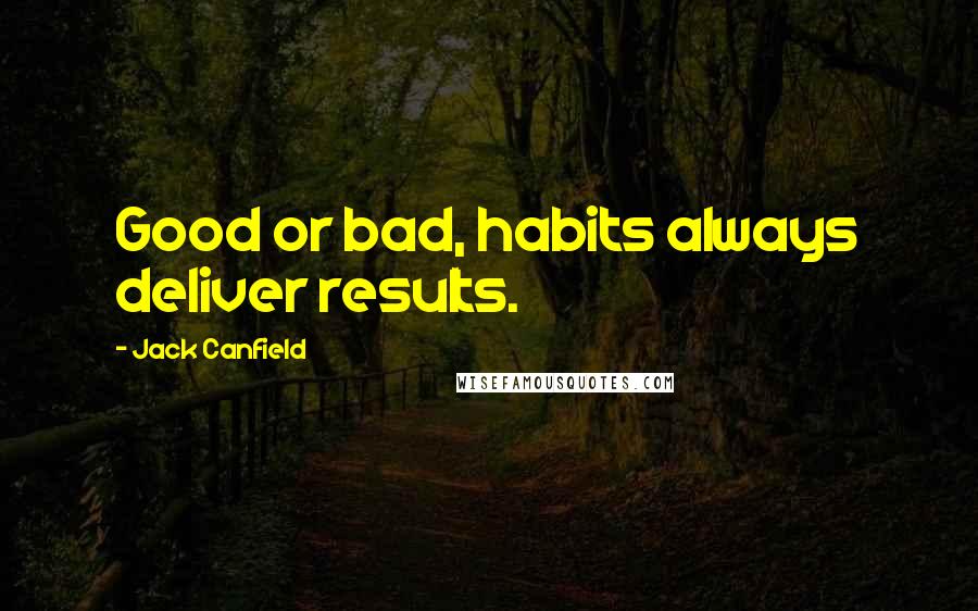 Jack Canfield Quotes: Good or bad, habits always deliver results.