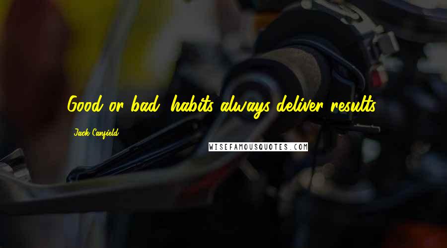 Jack Canfield Quotes: Good or bad, habits always deliver results.