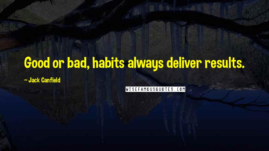 Jack Canfield Quotes: Good or bad, habits always deliver results.