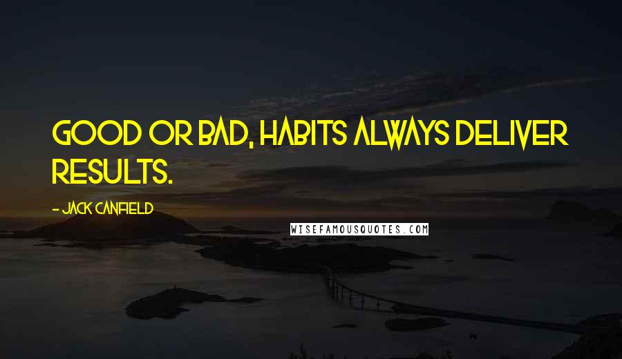Jack Canfield Quotes: Good or bad, habits always deliver results.