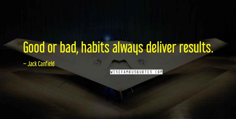 Jack Canfield Quotes: Good or bad, habits always deliver results.