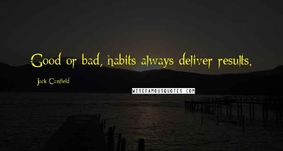 Jack Canfield Quotes: Good or bad, habits always deliver results.