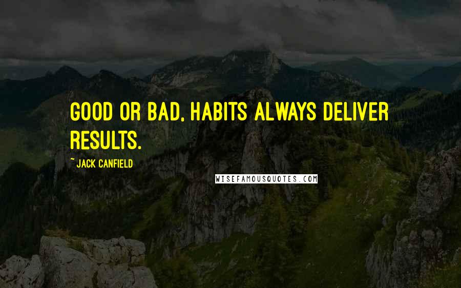 Jack Canfield Quotes: Good or bad, habits always deliver results.