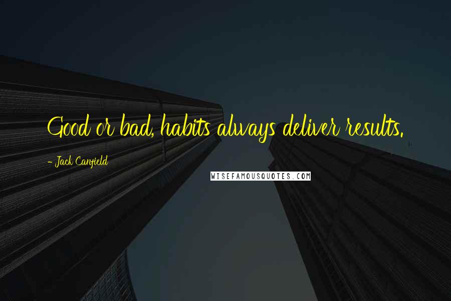 Jack Canfield Quotes: Good or bad, habits always deliver results.