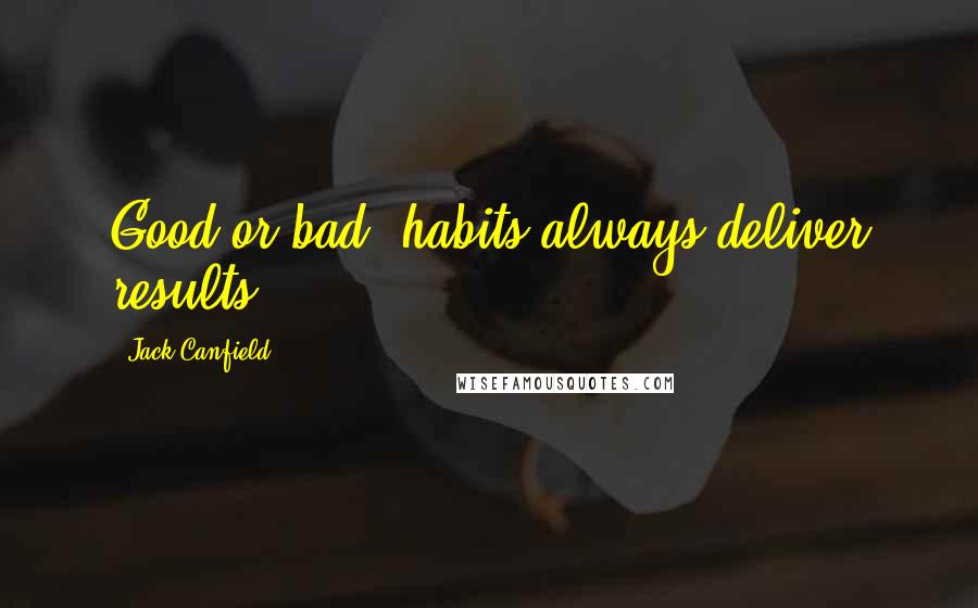 Jack Canfield Quotes: Good or bad, habits always deliver results.