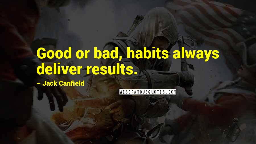 Jack Canfield Quotes: Good or bad, habits always deliver results.