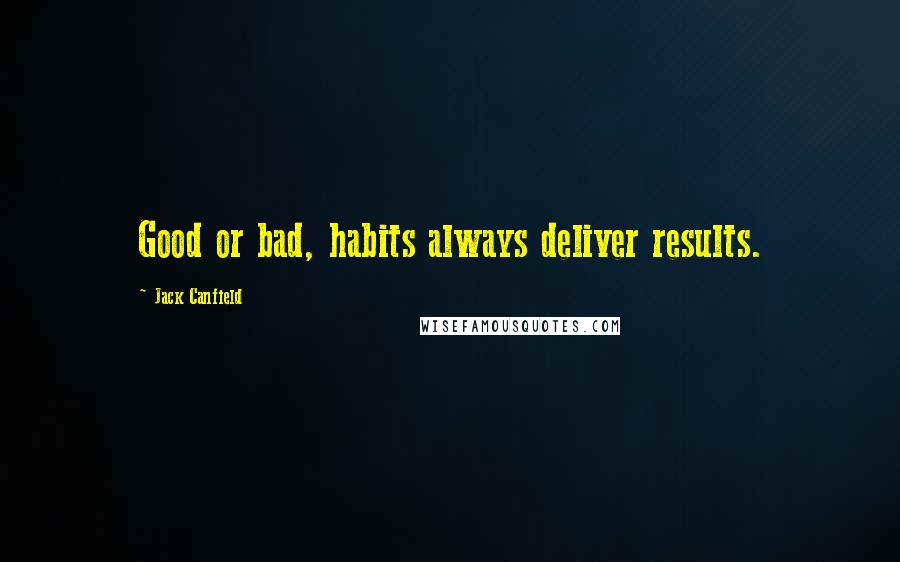 Jack Canfield Quotes: Good or bad, habits always deliver results.