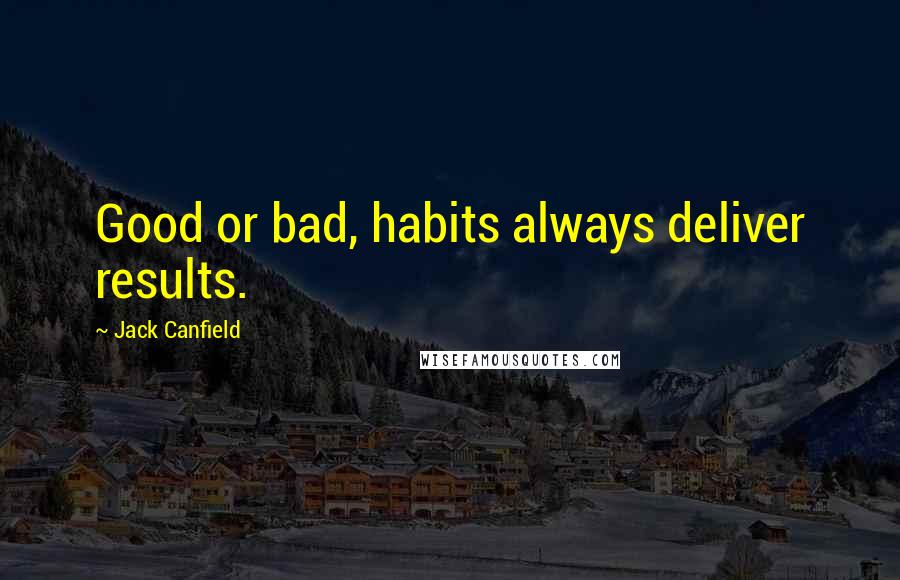 Jack Canfield Quotes: Good or bad, habits always deliver results.