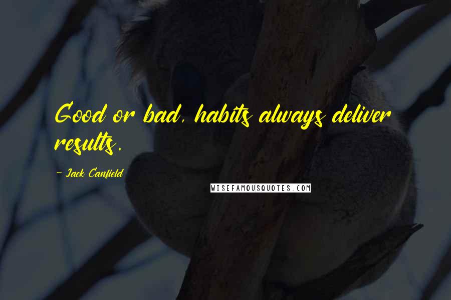 Jack Canfield Quotes: Good or bad, habits always deliver results.