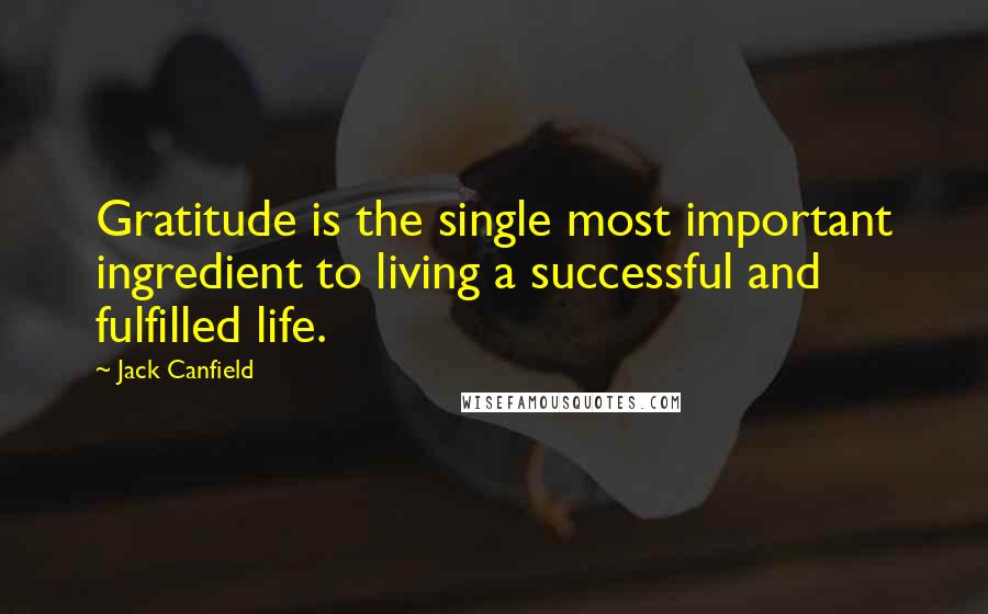 Jack Canfield Quotes: Gratitude is the single most important ingredient to living a successful and fulfilled life.