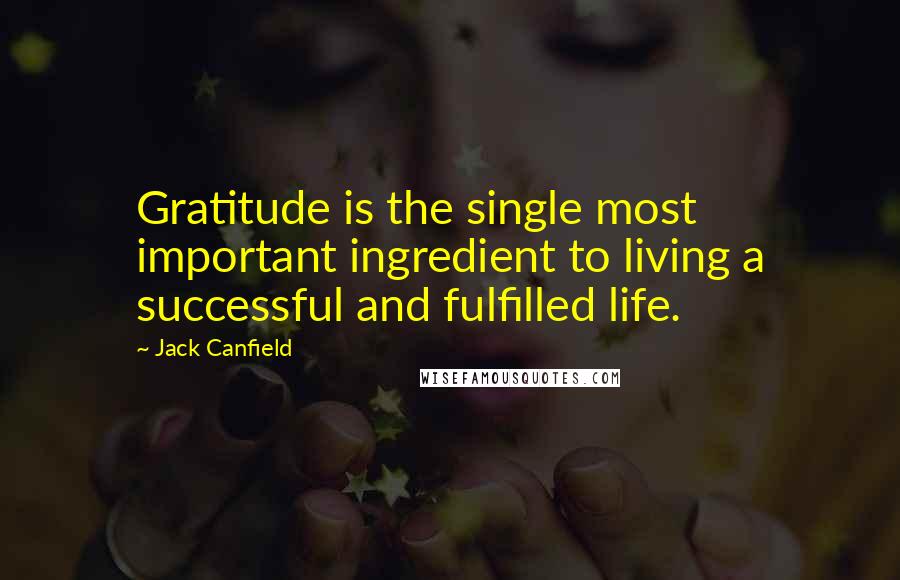 Jack Canfield Quotes: Gratitude is the single most important ingredient to living a successful and fulfilled life.