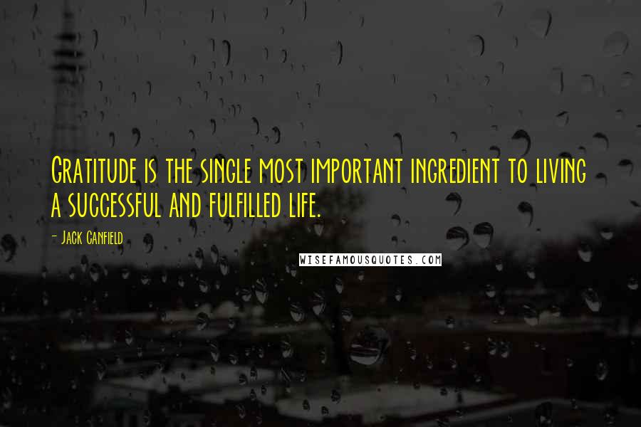 Jack Canfield Quotes: Gratitude is the single most important ingredient to living a successful and fulfilled life.